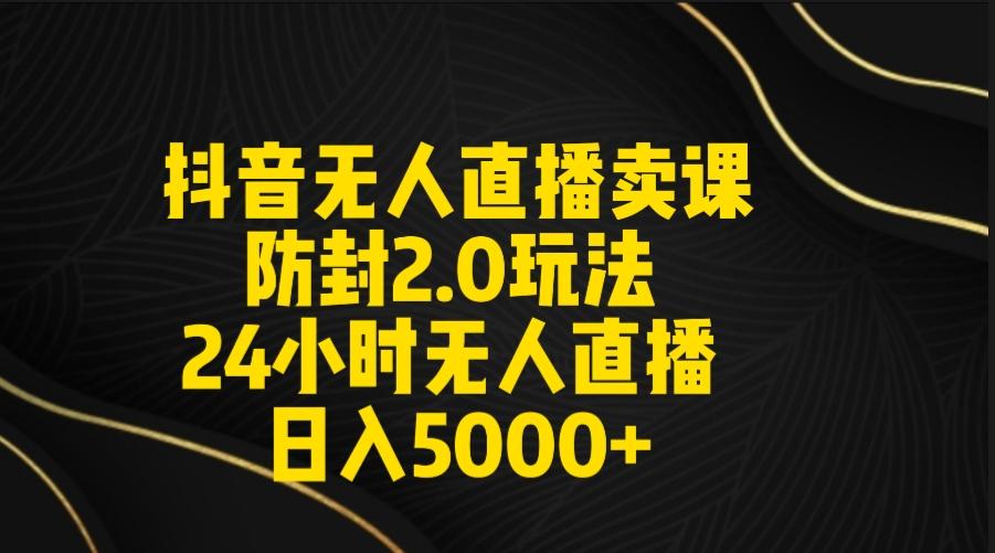 抖音无人直播卖课防封2.0玩法 打造日不落直播间 日入5000+附直播素材+音频-87创业网