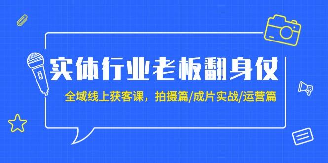 (9332期)实体行业老板翻身仗：全域-线上获客课，拍摄篇/成片实战/运营篇(20节课)-87创业网