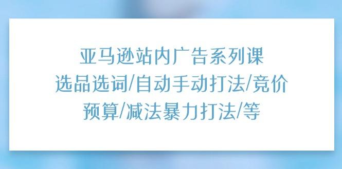 亚马逊站内广告系列课：选品选词/自动手动打法/竞价预算/减法暴力打法/等-87创业网