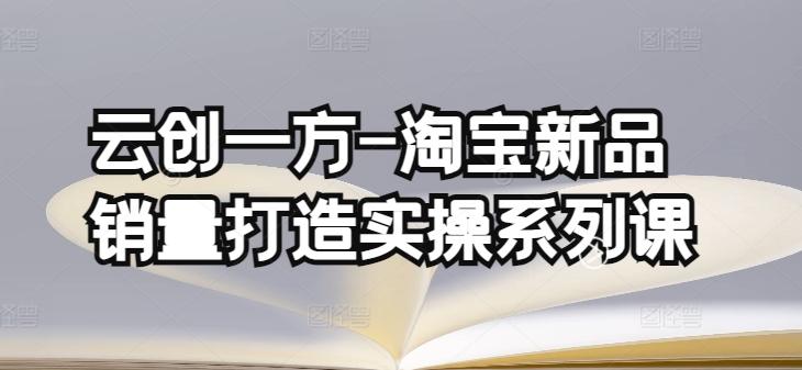 云创一方-淘宝新品销量打造实操系列课，基础销量打造(4课程)+补单渠道分析(4课程)-87创业网