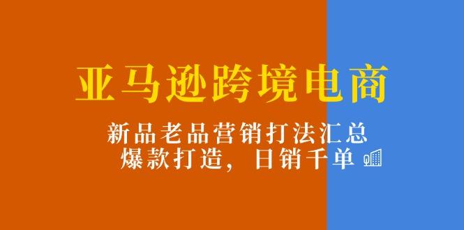 亚马逊跨境电商：新品老品营销打法汇总，爆款打造，日销千单-87创业网