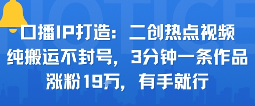 口播IP打造：二创热点视频，纯搬运不封号，3分钟一条作品，涨粉19w，有手就行-87创业网