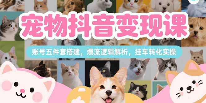 宠物抖音变现课，账号五件套搭建，爆流逻辑解析，挂车转化实操-87创业网