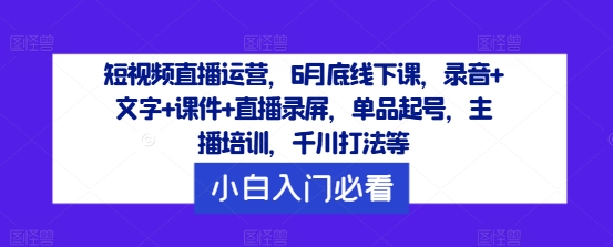 短视频直播运营，6月底线下课，录音+文字+课件+直播录屏，单品起号，主播培训，千川打法等-87创业网