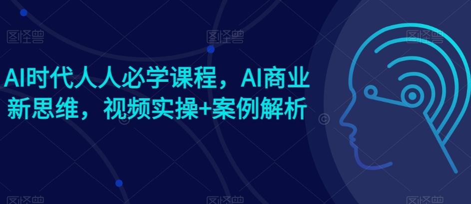 AI时代人人必学课程，AI商业新思维，视频实操+案例解析【赠AI商业爆款案例】-87创业网