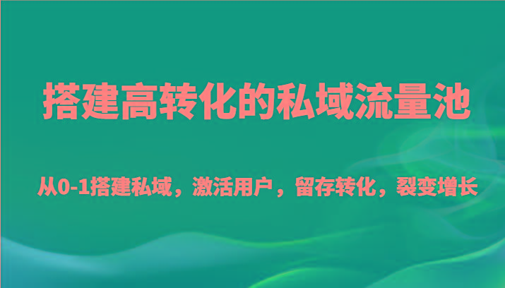 搭建高转化的私域流量池 从0-1搭建私域，激活用户，留存转化，裂变增长(20节课)-87创业网