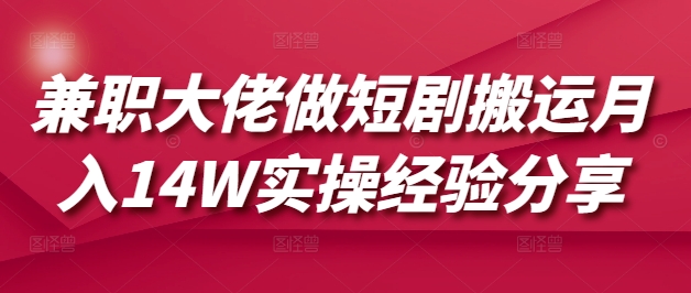 兼职大佬做短剧搬运月入14W实操经验分享-87创业网