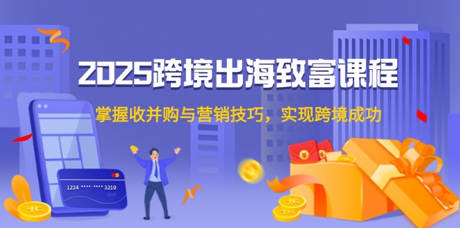 2025跨境出海致富课程，掌握收并购与营销技巧，实现跨境成功-87创业网