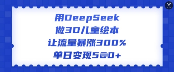 用DeepSeek做3D儿童绘本，让流量暴涨300%，单日变现多张-87创业网