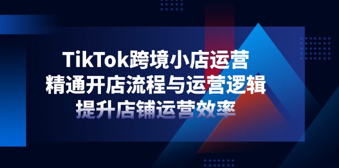 TikTok跨境小店运营，精通开店流程与运营逻辑，提升店铺运营效率-87创业网