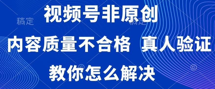 视频号非原创，内容质量不合格，真人验证，违规怎么解决【揭秘】-87创业网