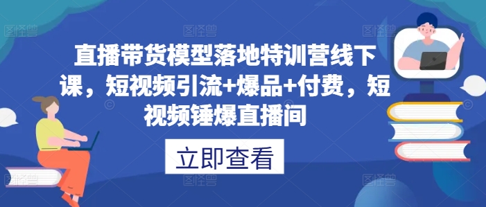 直播带货模型落地特训营线下课，​短视频引流+爆品+付费，短视频锤爆直播间-87创业网