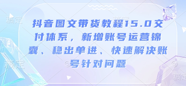 抖音图文带货教程15.0交付体系，新增账号运营锦囊、稳出单进、快速解决账号针对问题-87创业网