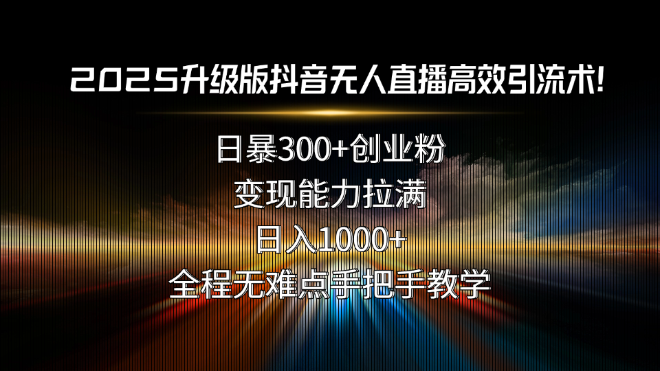2025升级版抖音无人直播高效引流术！日暴300+创业粉，变现能力拉满，日…-87创业网