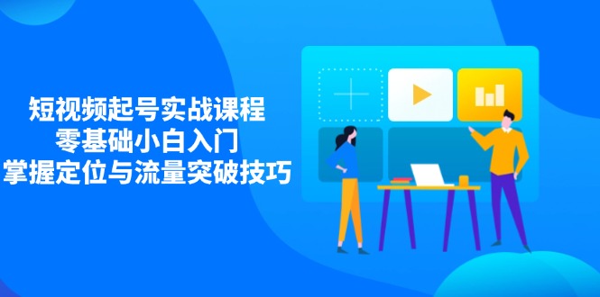 短视频起号实战课程，零基础小白入门，掌握定位与流量突破技巧-87创业网