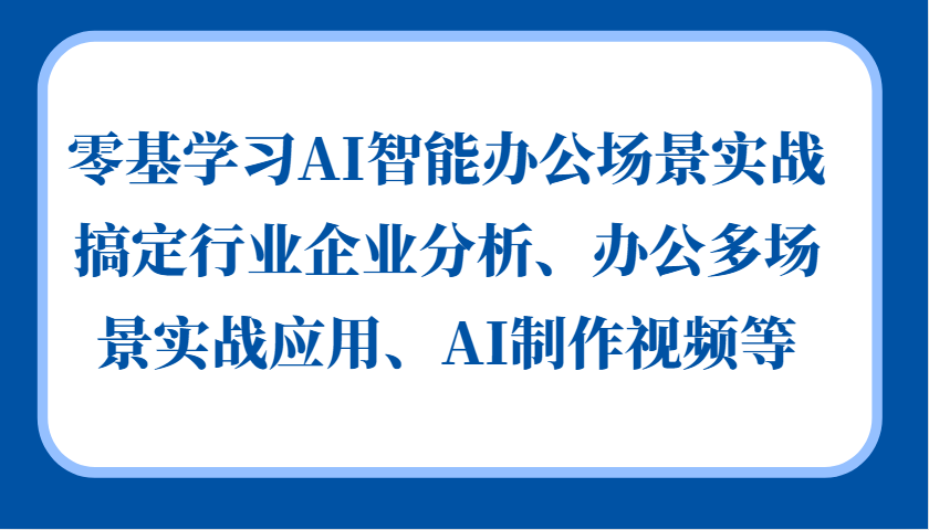 零基学习AI智能办公场景实战，搞定行业企业分析、办公多场景实战应用、AI制作视频等-87创业网