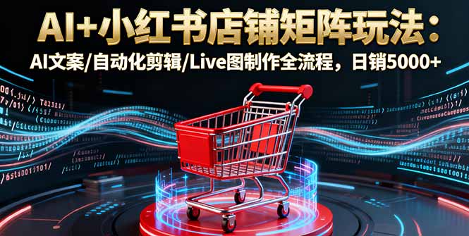 AI+小红书店铺矩阵玩法：AI文案/自动化剪辑/Live图制作全流程，日销5000+-87创业网