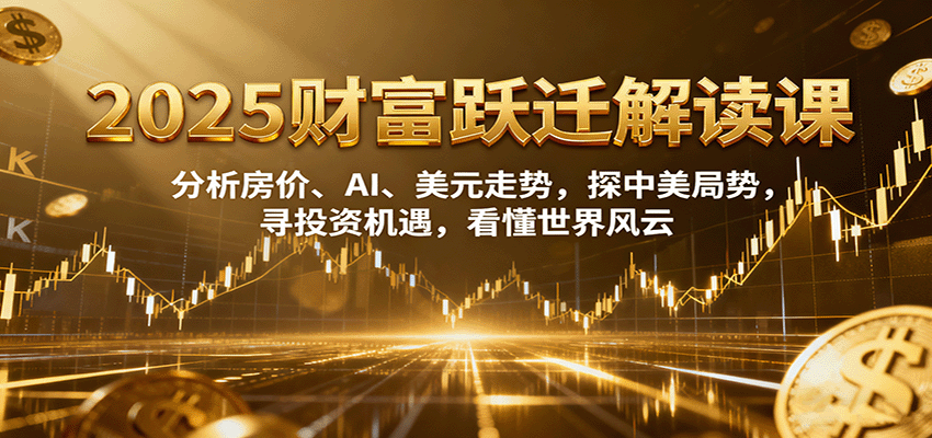 2025财富跃迁解读：析房价、AI、美元走势，探中美局势，寻投资机遇，看懂世界风云-87创业网