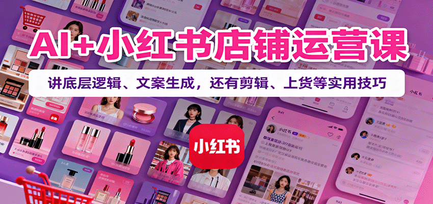 AI+小红书店铺运营课：讲底层逻辑、文案生成，还有剪辑、上货等实用技巧-87创业网