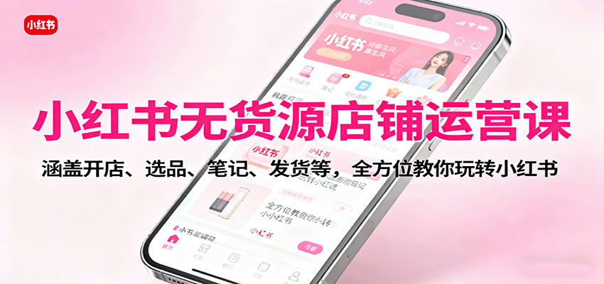 小红书无货源店铺运营课：涵盖开店、选品、笔记、发货等，全方位教你玩转小红书-87创业网