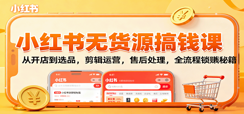 小红书无货源搞钱课：从开店到选品，剪辑运营，售后处理，全流程解锁赚钱秘籍-87创业网
