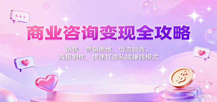 商业咨询变现全攻略：销售、营销思维，引流锁客，海报制作，快速打造私域赚钱模式-87创业网