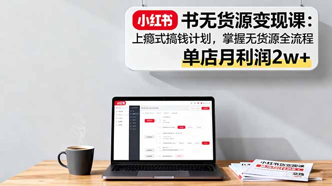 小红书无货源变现课：上瘾式搞钱计划，掌握无货源全流程，单店月利润2w+-87创业网
