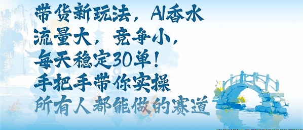 带货新玩法，AI香水，流量大，竞争小，每天稳定30单，手把手带你实操所有人都能做的赛道-87创业网