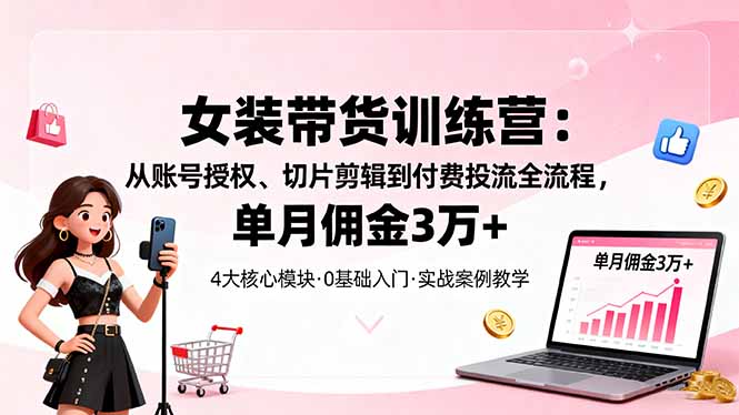 女装带货特训营：从账号授权、切片剪辑到付费投流全流程，单月佣金3万+-87创业网