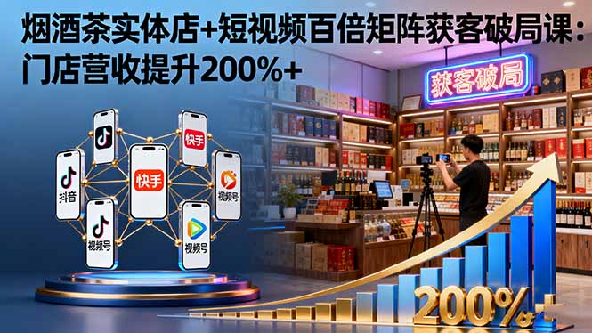 烟酒茶实体店+短视频百倍矩阵获客破局课：门店营收提升200%+-87创业网