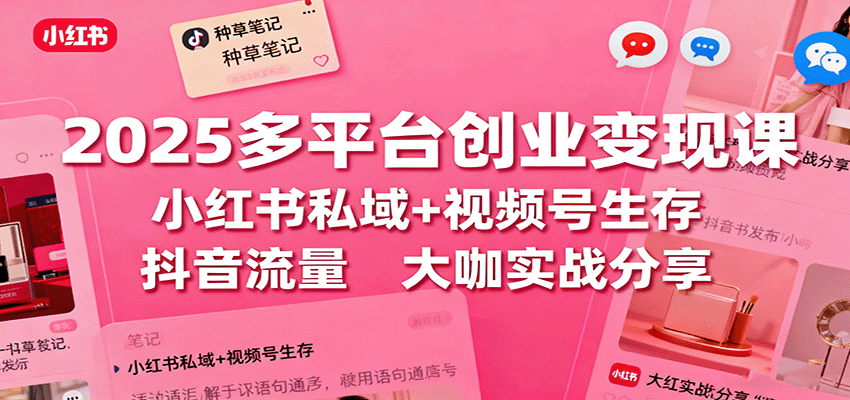 2025多平台创业变现课：小红书私域+视频号生存+抖音流量，大咖实战分享-87创业网