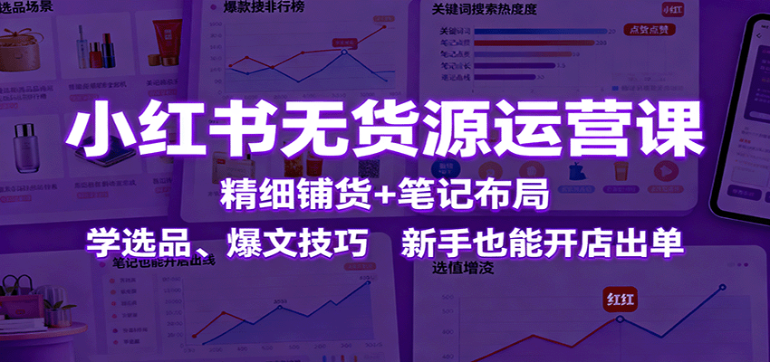 小红书无货源运营课：精细铺货+笔记布局，学选品、爆文技巧，新手也能开店出单-87创业网