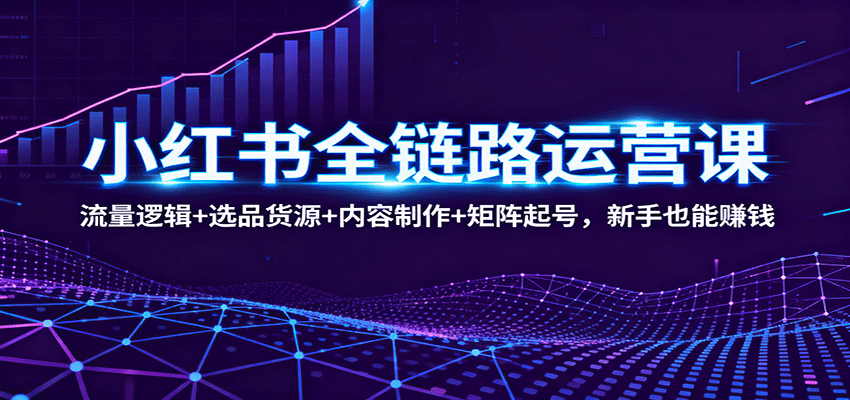 小红书全链路运营课：流量逻辑+选品货源+内容制作+矩阵起号，新手也能赚钱-87创业网