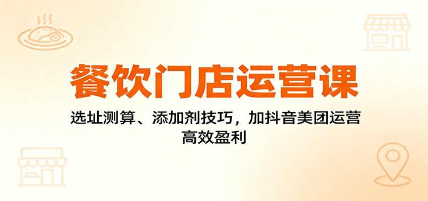 餐饮门店运营课：选址测算、添加剂技巧，加抖音美团运营，高效盈利-87创业网