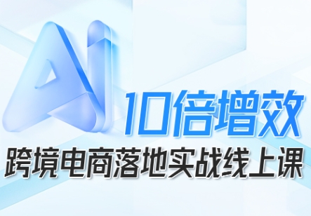 跨境电商10倍增效，跨境电商AI落地实战线上课-87创业网