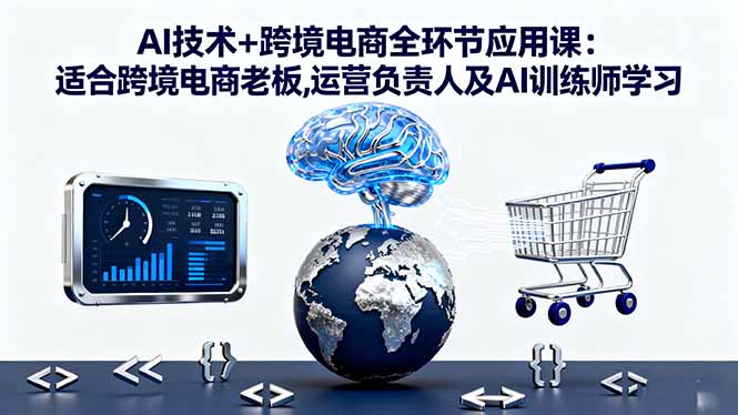 AI技术+跨境电商全环节应用课:适合跨境电商老板,运营负责人及AI训练师学习-87创业网