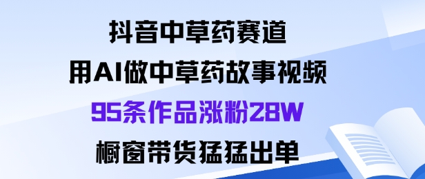 抖音中草药赛道，用Al做中草药故事视频95条作品涨粉28W，橱窗带货猛出单-87创业网