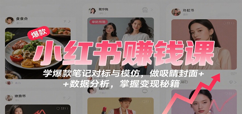 小红书赚钱课：学爆款笔记对标与模仿，做吸睛封面 + 数据分析，掌握变现秘籍-87创业网