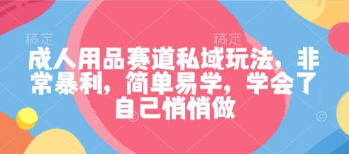 成人用品赛道私域玩法，非常暴利，简单易学，学会了自己悄悄做-87创业网