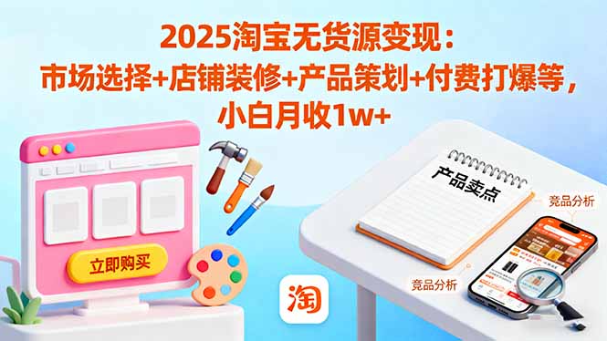 2025淘宝无货源变现：市场选择+店铺装修+产品策划+付费打爆等 小白月收1w+-87创业网