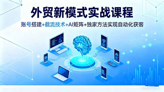 外贸新模式实战课程，账号搭建+截流技术+AI矩阵+独家方法实现自动化获客-87创业网