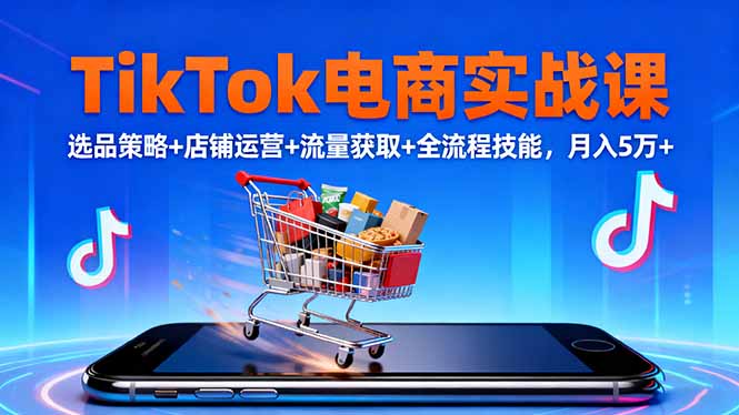 TikTok电商实战课10月，选品策略+店铺运营+流量获取+全流程技能，月入5万+-87创业网