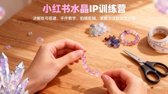 小红书水晶IP训练营，讲解账号搭建、手作教学、拍摄剪辑，全流程运营技能-87创业网