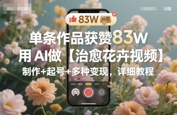 单条作品获赞83W，用AI做【治愈花卉视频】，制作+起号+多种变现，详细教程-87创业网