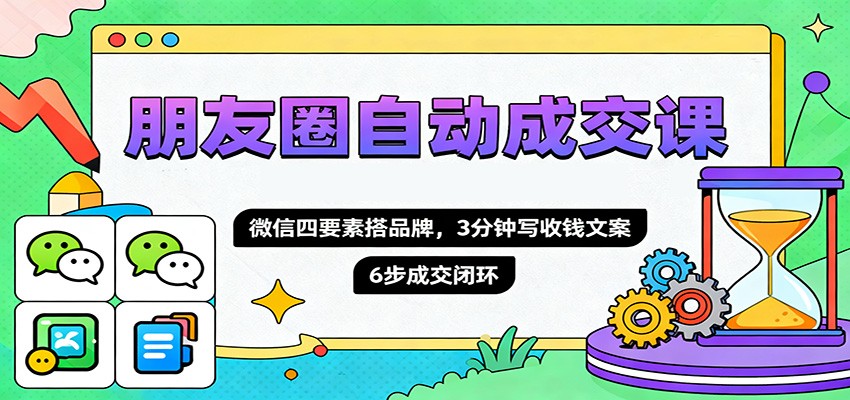 朋友圈自动成交课，微信四要素搭品牌，3分钟写收钱文案，6步成交闭环-87创业网