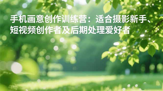 手机摄影之画意创作训练营：适合摄影新手、短视频创作者及后期处理爱好者-87创业网