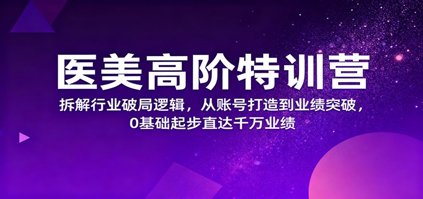 医美高阶特训营，拆解行业破局逻辑，从账号打造到业绩突破，0基础起步直达千万业绩-87创业网