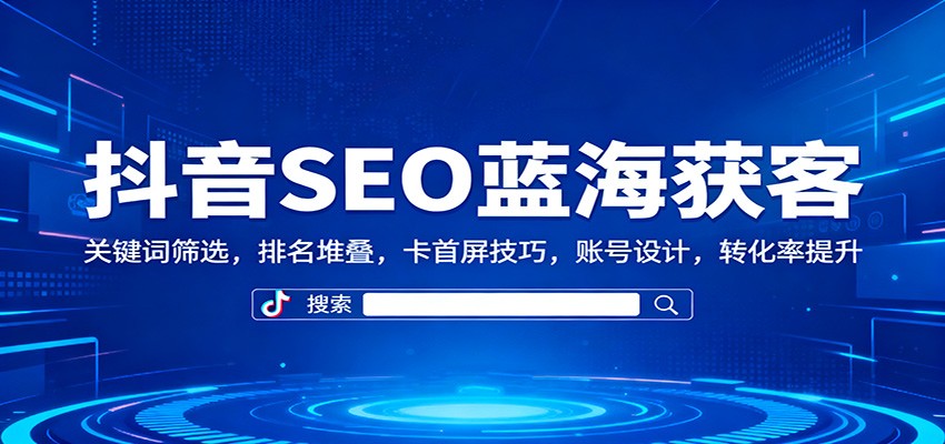 抖音SEO蓝海获客：关键词筛选，排名堆叠，卡首屏技巧，账号设计，转化率提升-87创业网