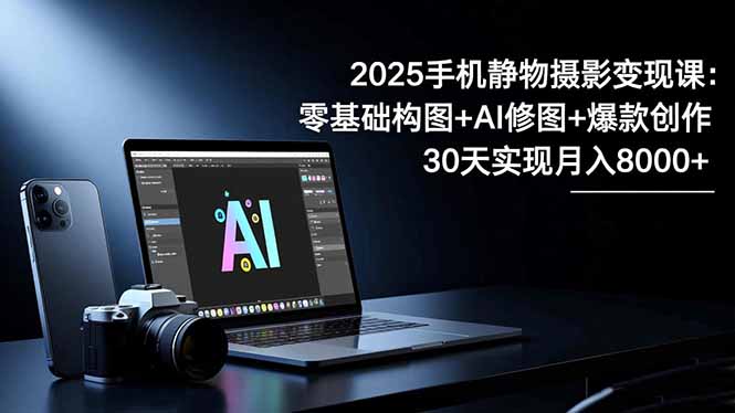 2025手机 静物摄影变现课：零基础构图+AI修图+爆款创作，30天实现月入8...-87创业网