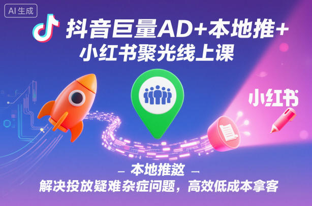 抖音巨量AD+本地推+小红书聚光线上课，解决投放疑难杂症问题，高效低成本拿客-87创业网